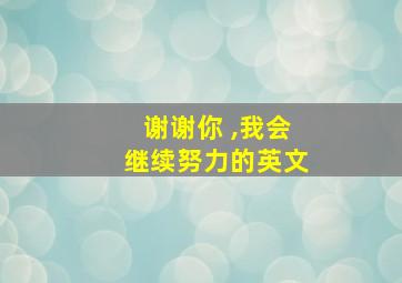 谢谢你 ,我会继续努力的英文